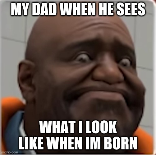 ur mum gae | MY DAD WHEN HE SEES; WHAT I LOOK LIKE WHEN IM BORN | image tagged in ur mum gae | made w/ Imgflip meme maker