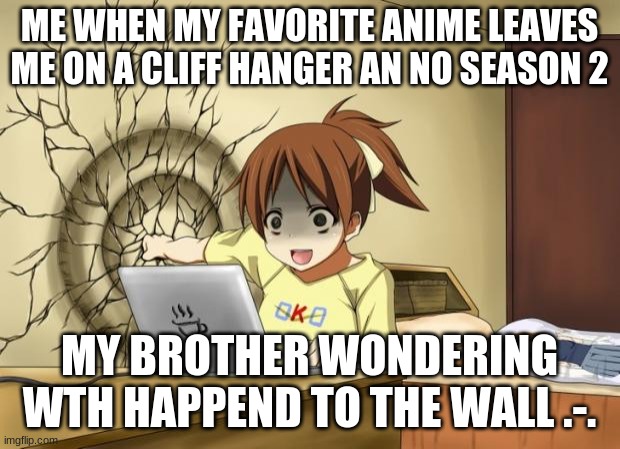 When an anime leaves you on a cliffhanger | ME WHEN MY FAVORITE ANIME LEAVES ME ON A CLIFF HANGER AN NO SEASON 2; MY BROTHER WONDERING WTH HAPPEND TO THE WALL .-. | image tagged in when an anime leaves you on a cliffhanger | made w/ Imgflip meme maker
