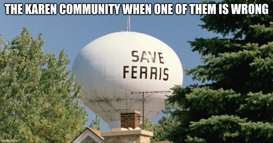 Save Ferris | THE KAREN COMMUNITY WHEN ONE OF THEM IS WRONG | image tagged in save ferris | made w/ Imgflip meme maker