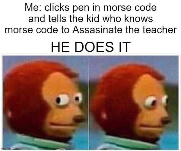 Monkey Puppet | Me: clicks pen in morse code and tells the kid who knows morse code to Assasinate the teacher; HE DOES IT | image tagged in memes,monkey puppet | made w/ Imgflip meme maker