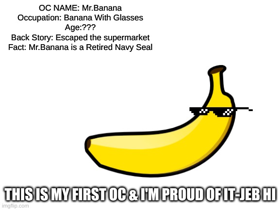 OC NAME: Mr.Banana
Occupation: Banana With Glasses
Age:???
Back Story: Escaped the supermarket
Fact: Mr.Banana is a Retired Navy Seal; THIS IS MY FIRST OC & I'M PROUD OF IT-JEB HI | made w/ Imgflip meme maker