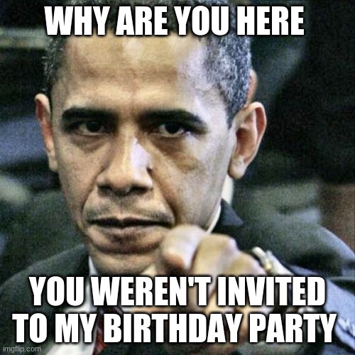 Pissed Off Obama | WHY ARE YOU HERE; YOU WEREN'T INVITED TO MY BIRTHDAY PARTY | image tagged in memes,pissed off obama | made w/ Imgflip meme maker