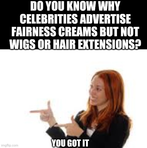 YOU GOT IT | DO YOU KNOW WHY CELEBRITIES ADVERTISE FAIRNESS CREAMS BUT NOT WIGS OR HAIR EXTENSIONS? YOU GOT IT | image tagged in you got it,memes | made w/ Imgflip meme maker