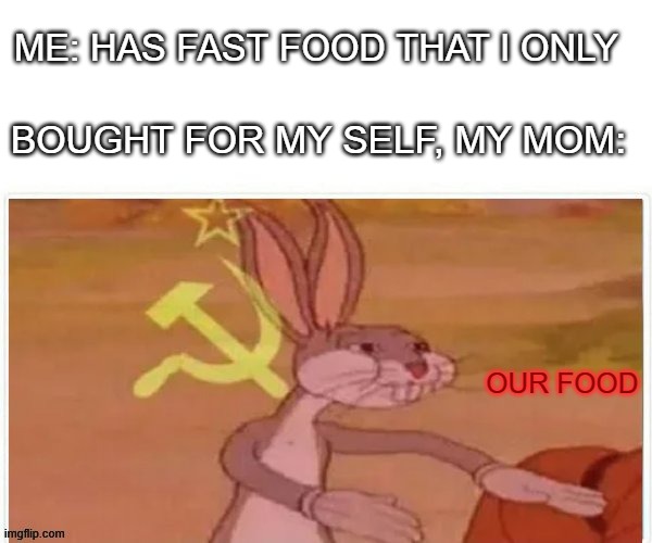 communist bugs bunny | ME: HAS FAST FOOD THAT I ONLY; BOUGHT FOR MY SELF, MY MOM:; OUR FOOD | image tagged in communist bugs bunny | made w/ Imgflip meme maker