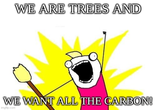 X All The Y | WE ARE TREES AND; WE WANT ALL THE CARBON! | image tagged in memes,x all the y | made w/ Imgflip meme maker