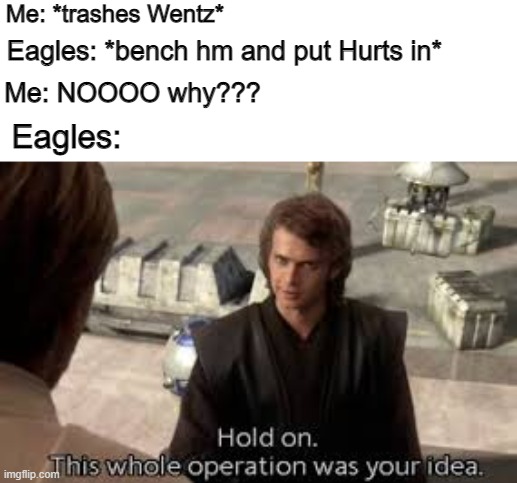 Wentz has been benched | Me: *trashes Wentz*; Eagles: *bench hm and put Hurts in*; Me: NOOOO why??? Eagles: | image tagged in nfl,philadelphiaeagles,football,carsonwentz | made w/ Imgflip meme maker