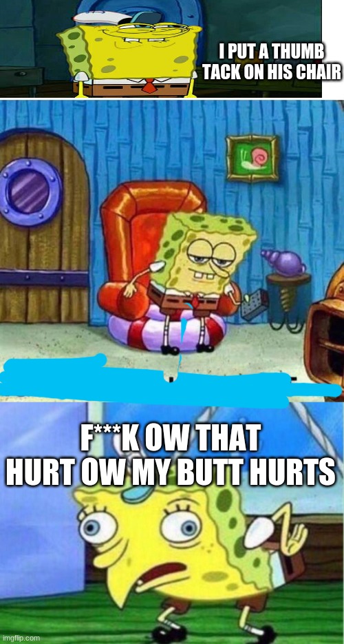 owwwwwww | I PUT A THUMB TACK ON HIS CHAIR; F***K OW THAT HURT OW MY BUTT HURTS | image tagged in memes,spongebob ight imma head out,mocking spongebob | made w/ Imgflip meme maker