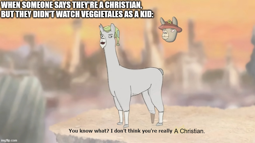 This is a joke. Don't take me seriously. |  WHEN SOMEONE SAYS THEY'RE A CHRISTIAN, BUT THEY DIDN'T WATCH VEGGIETALES AS A KID:; A Christian. | image tagged in i don't think you're really paul | made w/ Imgflip meme maker