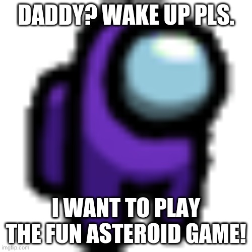 Mini Crewmate | DADDY? WAKE UP PLS. I WANT TO PLAY THE FUN ASTEROID GAME! | image tagged in among us | made w/ Imgflip meme maker