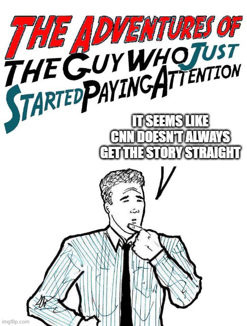 Adventures of the guy who just started paying attention | IT SEEMS LIKE CNN DOESN'T ALWAYS GET THE STORY STRAIGHT | image tagged in adventures of the guy who just started paying attention | made w/ Imgflip meme maker