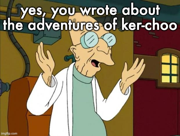 Professor Farnsworth Good News Everyone | yes, you wrote about the adventures of ker-choo | image tagged in professor farnsworth good news everyone | made w/ Imgflip meme maker