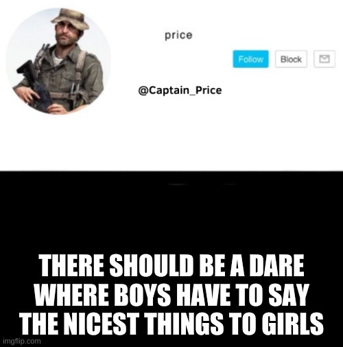 its and idea and it should be a challenge | THERE SHOULD BE A DARE WHERE BOYS HAVE TO SAY THE NICEST THINGS TO GIRLS | image tagged in captain_price template | made w/ Imgflip meme maker