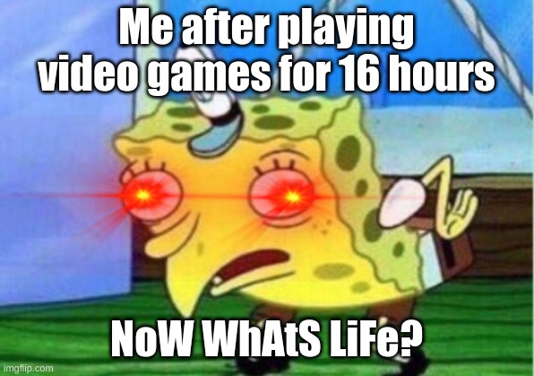 Mocking Spongebob Meme | Me after playing video games for 16 hours; NoW WhAtS LiFe? | image tagged in memes,mocking spongebob | made w/ Imgflip meme maker