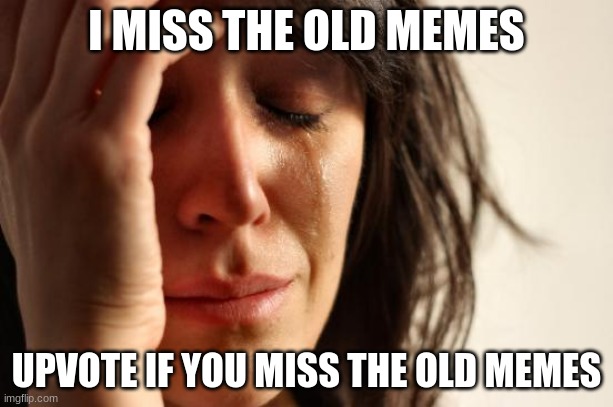 First World Problems | I MISS THE OLD MEMES; UPVOTE IF YOU MISS THE OLD MEMES | image tagged in memes,first world problems | made w/ Imgflip meme maker