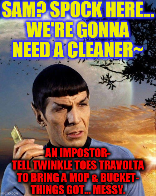 spock phone | SAM? SPOCK HERE...
WE'RE GONNA
NEED A CLEANER~ AN IMPOSTOR-
TELL TWINKLE TOES TRAVOLTA
TO BRING A MOP & BUCKET-
THINGS GOT... MESSY. | image tagged in spock phone | made w/ Imgflip meme maker