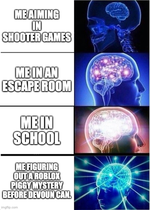 It actually happened lol | ME AIMING IN SHOOTER GAMES; ME IN AN ESCAPE ROOM; ME IN SCHOOL; ME FIGURING OUT A ROBLOX PIGGY MYSTERY BEFORE DEVOUN CAN. | image tagged in memes,expanding brain | made w/ Imgflip meme maker