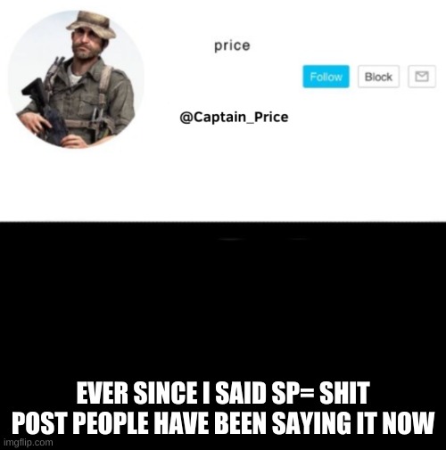 did i make a new word or did it get popular? | EVER SINCE I SAID SP= SHIT POST PEOPLE HAVE BEEN SAYING IT NOW | image tagged in captain_price template | made w/ Imgflip meme maker