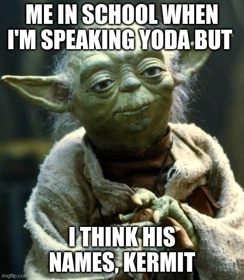 Star Wars Yoda | ME IN SCHOOL WHEN I'M SPEAKING YODA BUT; I THINK HIS NAMES, KERMIT | image tagged in memes,star wars yoda | made w/ Imgflip meme maker