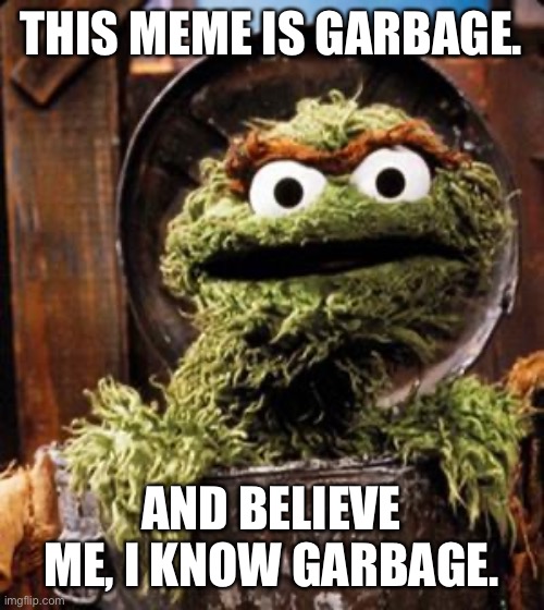 Oscar the Grouch | THIS MEME IS GARBAGE. AND BELIEVE ME, I KNOW GARBAGE. | image tagged in oscar the grouch | made w/ Imgflip meme maker