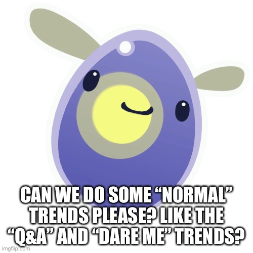 Phosphor slime | CAN WE DO SOME “NORMAL” TRENDS PLEASE? LIKE THE “Q&A” AND “DARE ME” TRENDS? | image tagged in phosphor slime | made w/ Imgflip meme maker