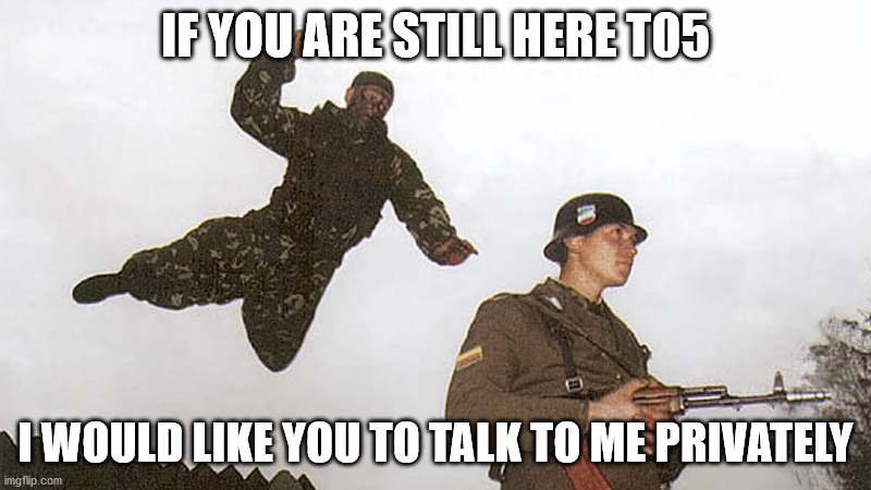 Soldier jump spetznaz | IF YOU ARE STILL HERE T05; I WOULD LIKE YOU TO TALK TO ME PRIVATELY | image tagged in soldier jump spetznaz | made w/ Imgflip meme maker