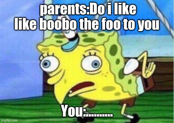 parents | parents:Do i like like boobo the foo to you; You:.......... | image tagged in memes,mocking spongebob | made w/ Imgflip meme maker