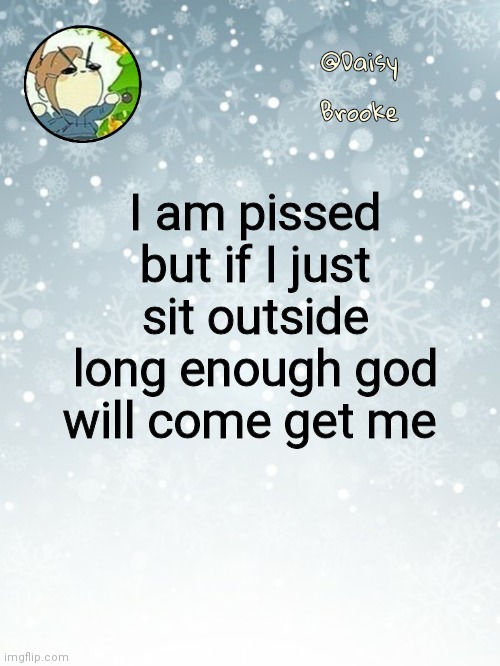 He's up there somewhere | I am pissed but if I just sit outside long enough god will come get me | image tagged in daisy's christmas template | made w/ Imgflip meme maker