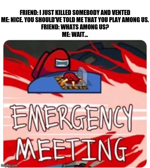 Emergency Meeting | FRIEND: I JUST KILLED SOMEBODY AND VENTED
ME: NICE. YOU SHOULD'VE TOLD ME THAT YOU PLAY AMONG US.
FRIEND: WHATS AMONG US?
ME: WAIT... | image tagged in emergency meeting among us | made w/ Imgflip meme maker