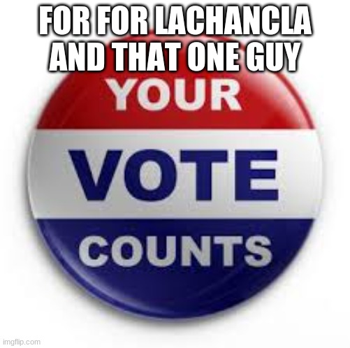 Vote | FOR FOR LACHANCLA AND THAT ONE GUY | image tagged in vote | made w/ Imgflip meme maker