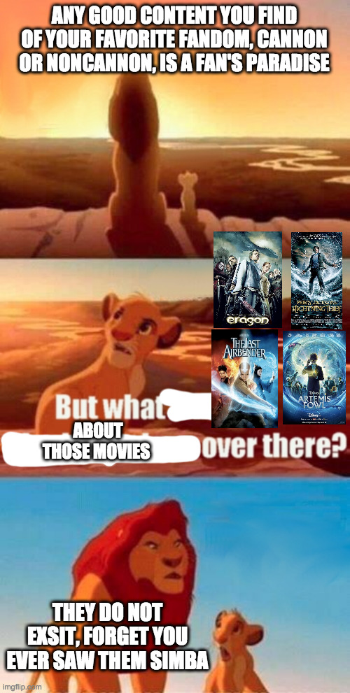 Simba Shadowy Place | ANY GOOD CONTENT YOU FIND OF YOUR FAVORITE FANDOM, CANNON OR NONCANNON, IS A FAN'S PARADISE; ABOUT THOSE MOVIES; THEY DO NOT EXSIT, FORGET YOU EVER SAW THEM SIMBA | image tagged in memes,simba shadowy place | made w/ Imgflip meme maker
