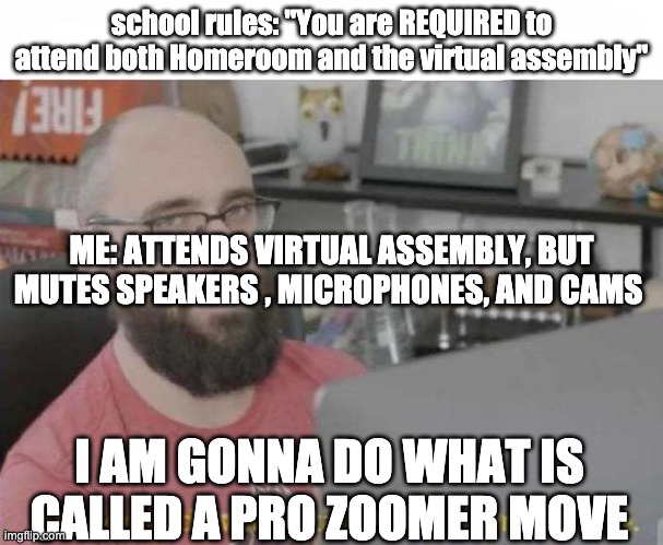 How to get past virtual assemblies. |  school rules: "You are REQUIRED to attend both Homeroom and the virtual assembly"; ME: ATTENDS VIRTUAL ASSEMBLY, BUT MUTES SPEAKERS , MICROPHONES, AND CAMS; I AM GONNA DO WHAT IS CALLED A PRO ZOOMER MOVE | image tagged in pro gamer move,virtual | made w/ Imgflip meme maker