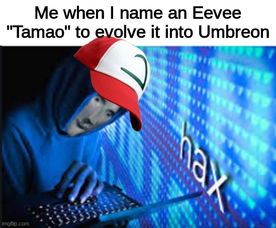 Hax | Me when I name an Eevee "Tamao" to evolve it into Umbreon | image tagged in hax | made w/ Imgflip meme maker