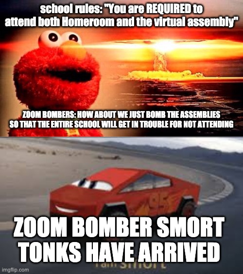 Here is one way to frame the entire school in case of virtual assembly | school rules: "You are REQUIRED to attend both Homeroom and the virtual assembly"; ZOOM BOMBERS: HOW ABOUT WE JUST BOMB THE ASSEMBLIES SO THAT THE ENTIRE SCHOOL WILL GET IN TROUBLE FOR NOT ATTENDING; ZOOM BOMBER SMORT TONKS HAVE ARRIVED | image tagged in elmo nuclear explosion,i am smort,guilty | made w/ Imgflip meme maker