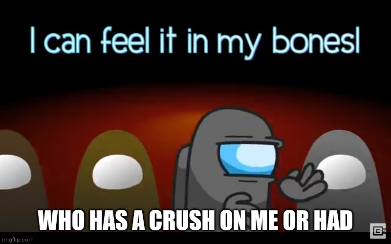 In my bones | WHO HAS A CRUSH ON ME OR HAD | image tagged in in my bones | made w/ Imgflip meme maker