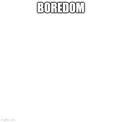 Blank Transparent Square | BOREDOM | image tagged in memes,blank transparent square | made w/ Imgflip meme maker