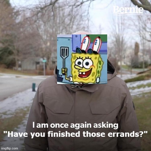 SPONGEBOY ME BOB! | "Have you finished those errands?" | image tagged in memes,bernie i am once again asking for your support,spongebob | made w/ Imgflip meme maker