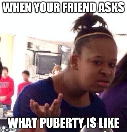 Pancake Daily Dank Memes #1 (couldn't find a stream to put it in) | WHEN YOUR FRIEND ASKS; WHAT PUBERTY IS LIKE | image tagged in memes,black girl wat | made w/ Imgflip meme maker