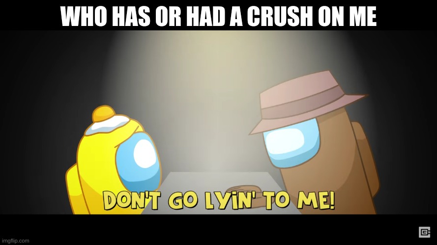 Don't go lyin' to me! | WHO HAS OR HAD A CRUSH ON ME | made w/ Imgflip meme maker