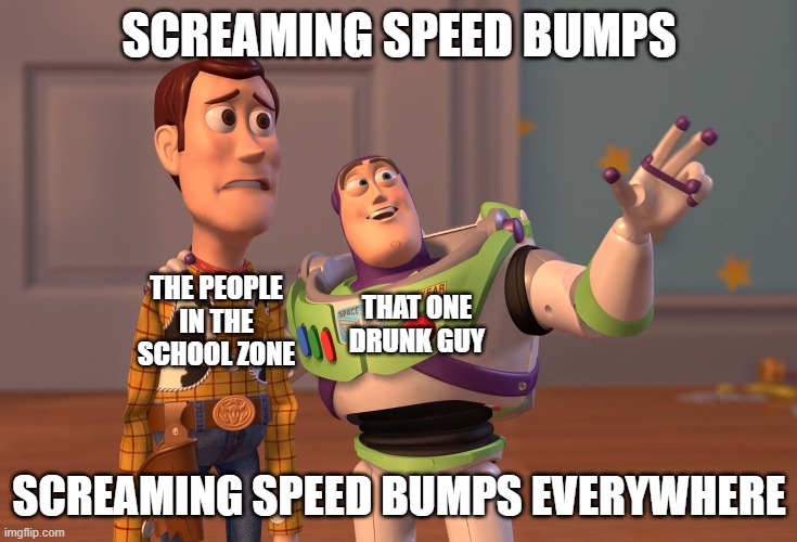 He drank the party water and now he's hearing speedbumps scream? AWESOME! | SCREAMING SPEED BUMPS; THE PEOPLE IN THE SCHOOL ZONE; THAT ONE DRUNK GUY; SCREAMING SPEED BUMPS EVERYWHERE | image tagged in memes,x x everywhere | made w/ Imgflip meme maker