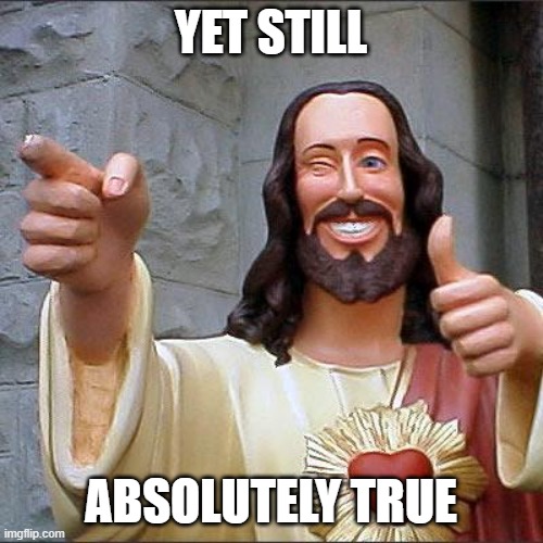 Buddy Christ Meme | YET STILL ABSOLUTELY TRUE | image tagged in memes,buddy christ | made w/ Imgflip meme maker