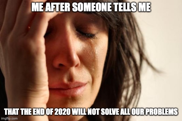 First World Problems | ME AFTER SOMEONE TELLS ME; THAT THE END OF 2020 WILL NOT SOLVE ALL OUR PROBLEMS | image tagged in memes,first world problems | made w/ Imgflip meme maker