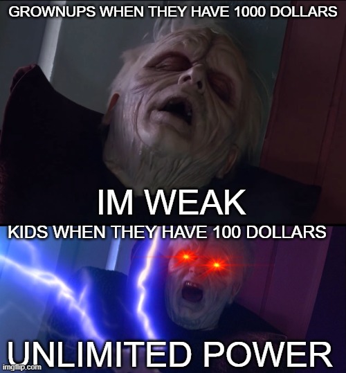 Unlimited power | GROWNUPS WHEN THEY HAVE 1000 DOLLARS; IM WEAK; KIDS WHEN THEY HAVE 100 DOLLARS; UNLIMITED POWER | image tagged in sidious 'unlimited power' | made w/ Imgflip meme maker