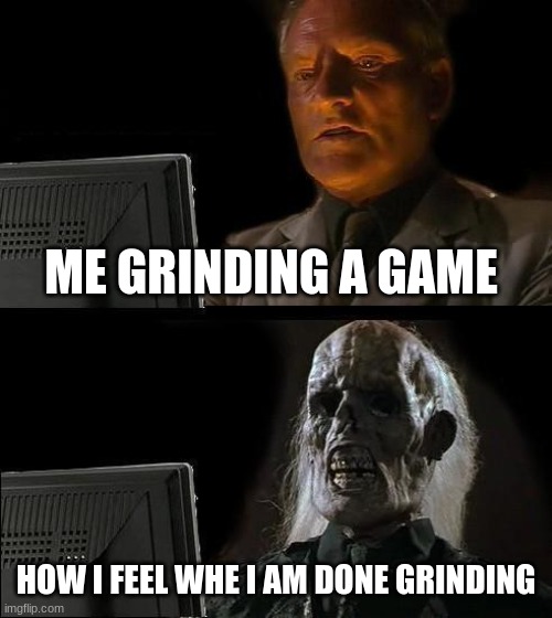 I'll Just Wait Here Meme | ME GRINDING A GAME; HOW I FEEL WHE I AM DONE GRINDING | image tagged in memes,i'll just wait here | made w/ Imgflip meme maker
