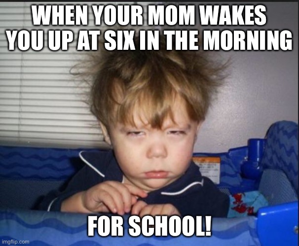 Tired child | WHEN YOUR MOM WAKES YOU UP AT SIX IN THE MORNING; FOR SCHOOL! | image tagged in tired child | made w/ Imgflip meme maker