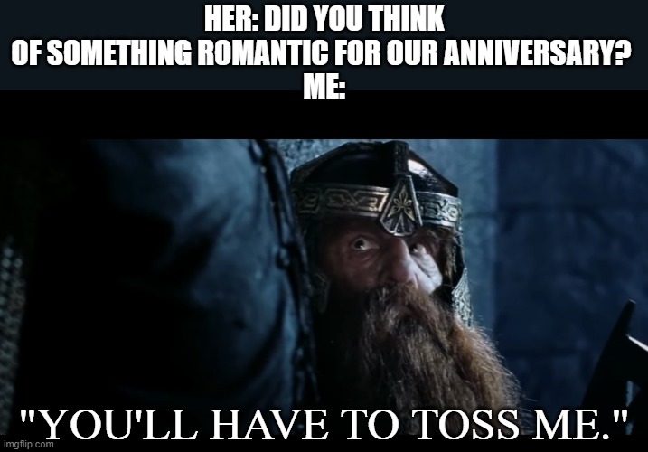 Alright then, keep your salad | HER: DID YOU THINK OF SOMETHING ROMANTIC FOR OUR ANNIVERSARY? 
ME:; "YOU'LL HAVE TO TOSS ME." | image tagged in lord of the rings,salad | made w/ Imgflip meme maker