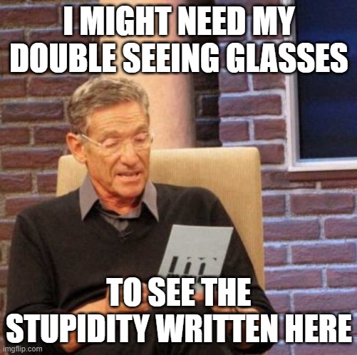 Maury Lie Detector Meme | I MIGHT NEED MY DOUBLE SEEING GLASSES; TO SEE THE STUPIDITY WRITTEN HERE | image tagged in memes,maury lie detector | made w/ Imgflip meme maker