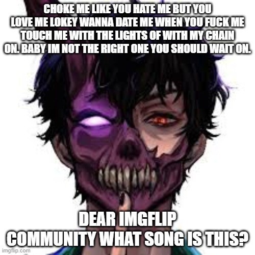 Quiz to the peeps | CHOKE ME LIKE YOU HATE ME BUT YOU LOVE ME LOKEY WANNA DATE ME WHEN YOU FUCK ME TOUCH ME WITH THE LIGHTS OF WITH MY CHAIN ON. BABY IM NOT THE RIGHT ONE YOU SHOULD WAIT ON. DEAR IMGFLIP COMMUNITY WHAT SONG IS THIS? | image tagged in quiz | made w/ Imgflip meme maker