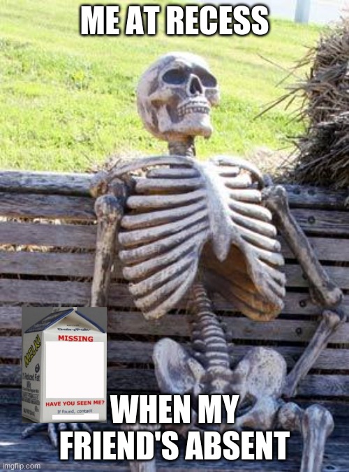 Waiting Skeleton | ME AT RECESS; WHEN MY FRIEND'S ABSENT | image tagged in memes,waiting skeleton | made w/ Imgflip meme maker