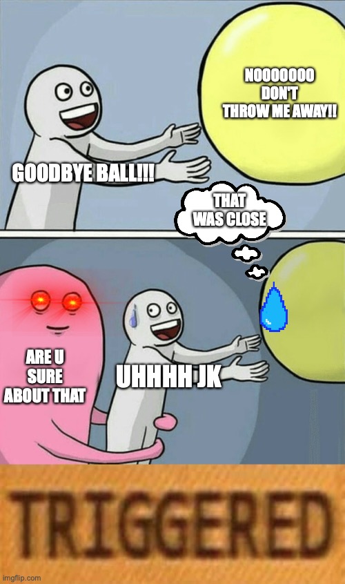 Ball needs help | NOOOOOOO DON'T THROW ME AWAY!! GOODBYE BALL!!! THAT WAS CLOSE; ARE U SURE ABOUT THAT; UHHHH JK | image tagged in memes,running away balloon | made w/ Imgflip meme maker
