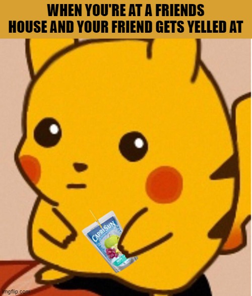 This ever happen to you | WHEN YOU'RE AT A FRIENDS HOUSE AND YOUR FRIEND GETS YELLED AT | image tagged in pikachu | made w/ Imgflip meme maker